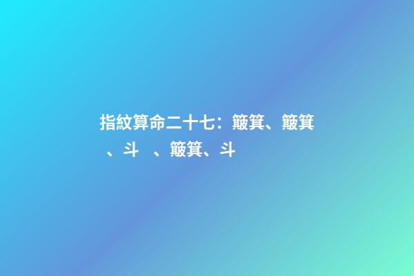 指紋算命二十七：簸箕、簸箕、斗、簸箕、斗